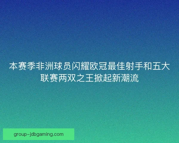 本赛季非洲球员闪耀欧冠最佳射手和五大联赛两双之王掀起新潮流