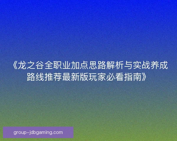 《龙之谷全职业加点思路解析与实战养成路线推荐最新版玩家必看指南》