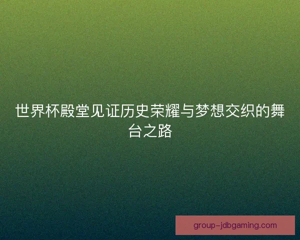 世界杯殿堂见证历史荣耀与梦想交织的舞台之路